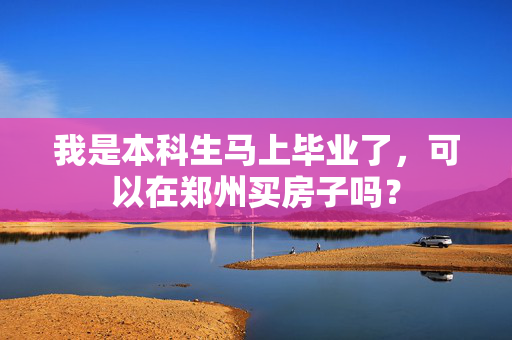 我是本科生马上毕业了，可以在郑州买房子吗？