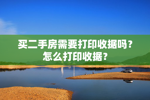 买二手房需要打印收据吗？怎么打印收据？