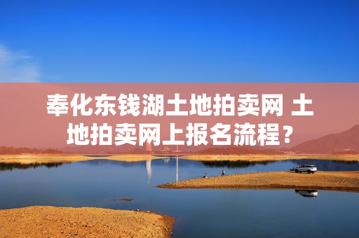 奉化东钱湖土地拍卖网 土地拍卖网上报名流程？