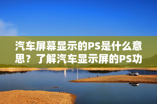 汽车屏幕显示的PS是什么意思？了解汽车显示屏的PS功能