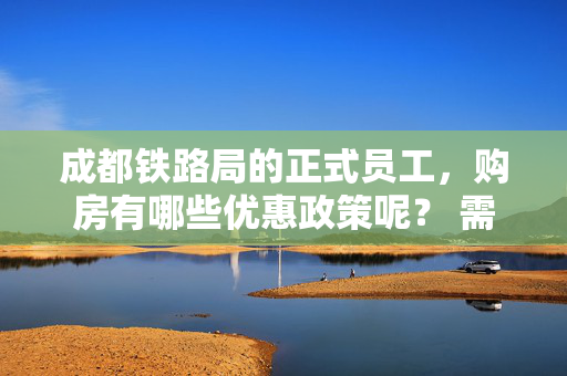 成都铁路局的正式员工，购房有哪些优惠政策呢？ 需要多少年的工作年限才能得到单位的补足呢？ 谢谢……