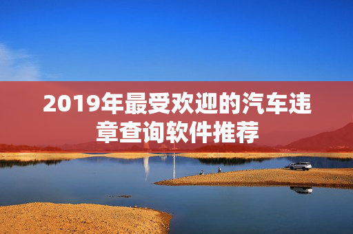 2019年最受欢迎的汽车违章查询软件推荐