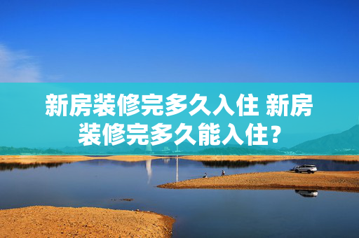 新房装修完多久入住 新房装修完多久能入住？