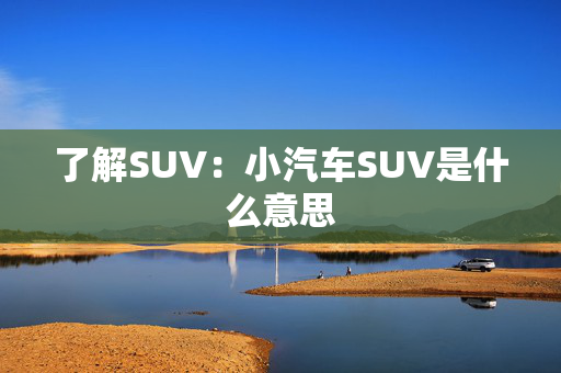 了解SUV：小汽车SUV是什么意思