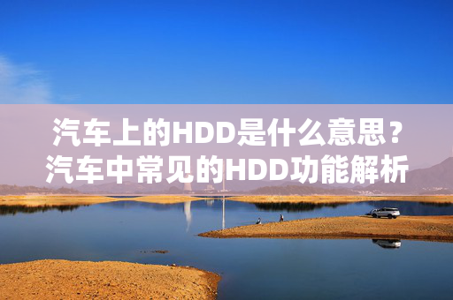 汽车上的HDD是什么意思？汽车中常见的HDD功能解析