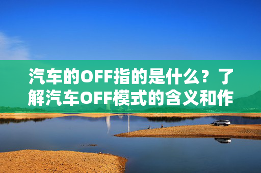 汽车的OFF指的是什么？了解汽车OFF模式的含义和作用