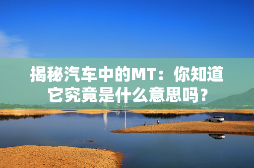 揭秘汽车中的MT：你知道它究竟是什么意思吗？