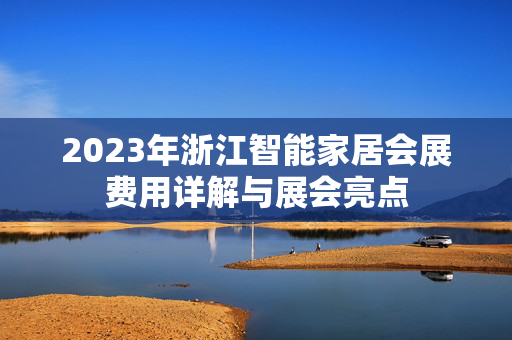 2023年浙江智能家居会展费用详解与展会亮点