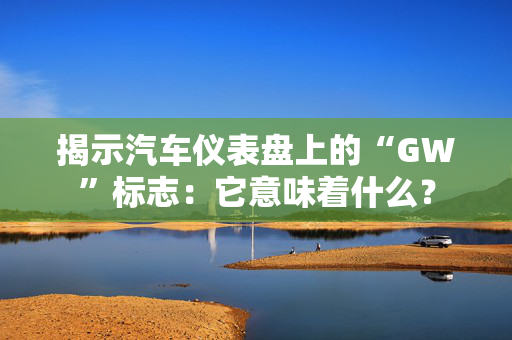 揭示汽车仪表盘上的“GW”标志：它意味着什么？