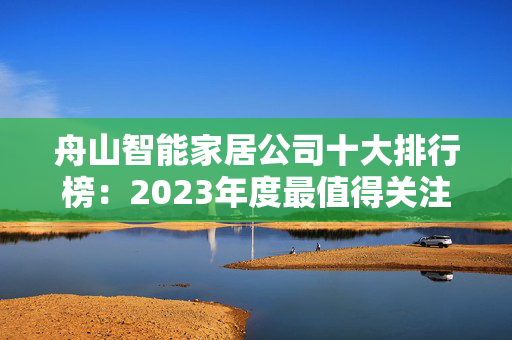 舟山智能家居公司十大排行榜：2023年度最值得关注的品牌