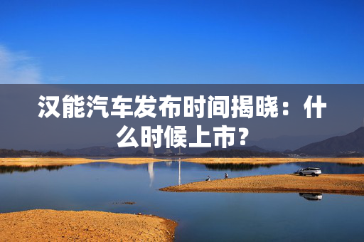 汉能汽车发布时间揭晓：什么时候上市？