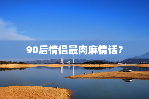 90后情侣最肉麻情话？