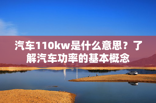 汽车110kw是什么意思？了解汽车功率的基本概念