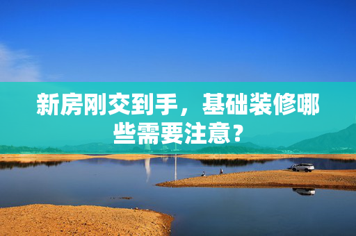 新房刚交到手，基础装修哪些需要注意？