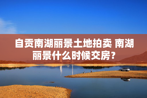 自贡南湖丽景土地拍卖 南湖丽景什么时候交房？