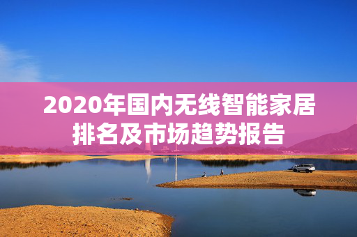 2020年国内无线智能家居排名及市场趋势报告