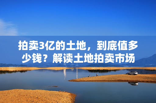 拍卖3亿的土地，到底值多少钱？解读土地拍卖市场