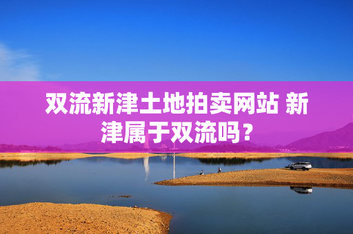 双流新津土地拍卖网站 新津属于双流吗？