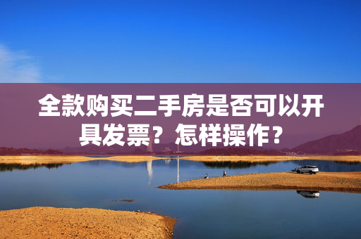 全款购买二手房是否可以开具发票？怎样操作？