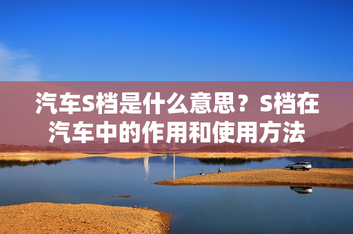 汽车S档是什么意思？S档在汽车中的作用和使用方法