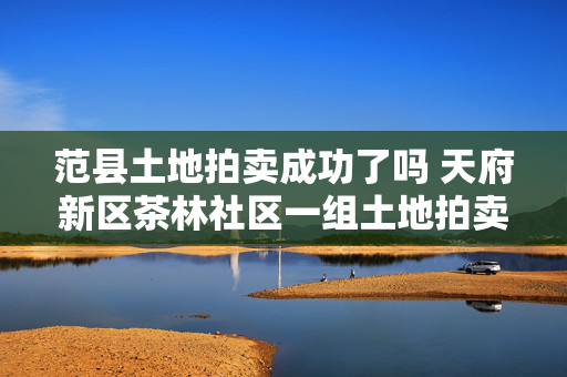 范县土地拍卖成功了吗 天府新区茶林社区一组土地拍卖成功了吗？