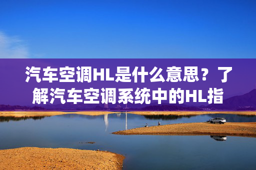 汽车空调HL是什么意思？了解汽车空调系统中的HL指的是什么