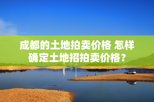 成都的土地拍卖价格 怎样确定土地招拍卖价格？