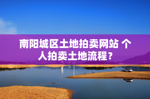 南阳城区土地拍卖网站 个人拍卖土地流程？