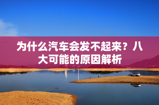 为什么汽车会发不起来？八大可能的原因解析