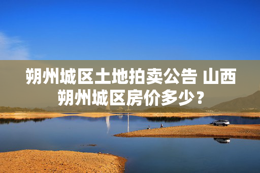 朔州城区土地拍卖公告 山西朔州城区房价多少？