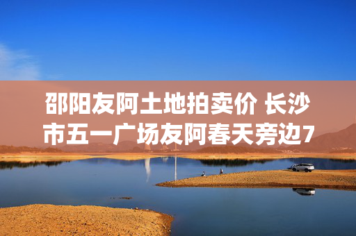 邵阳友阿土地拍卖价 长沙市五一广场友阿春天旁边7up后门锦绣中环进来23楼2332室里面拍淘宝模特的是骗人的吗？