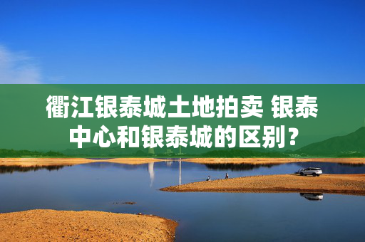 衢江银泰城土地拍卖 银泰中心和银泰城的区别？