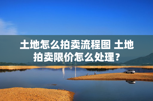 土地怎么拍卖流程图 土地拍卖限价怎么处理？