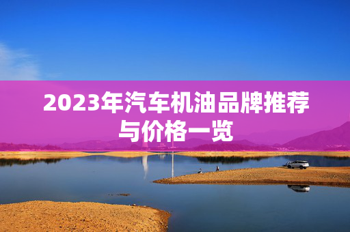 2023年汽车机油品牌推荐与价格一览