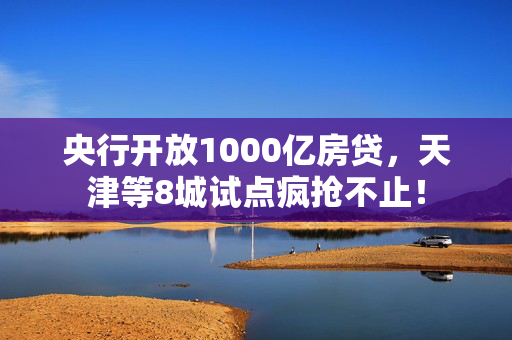 央行开放1000亿房贷，天津等8城试点疯抢不止！