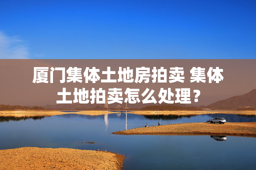 厦门集体土地房拍卖 集体土地拍卖怎么处理？