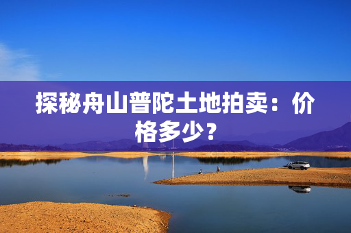 探秘舟山普陀土地拍卖：价格多少？