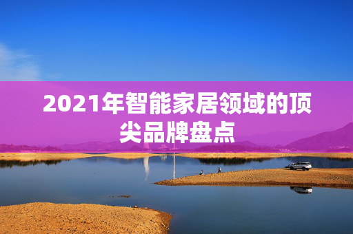 2021年智能家居领域的顶尖品牌盘点