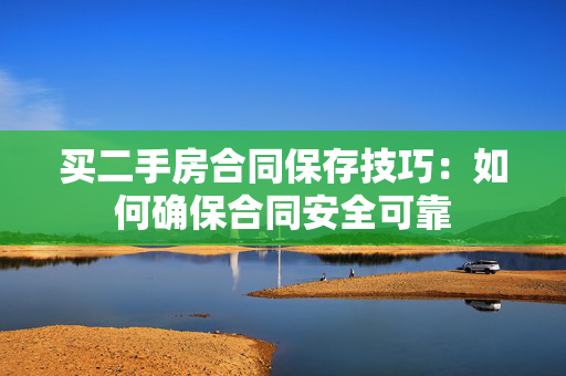 买二手房合同保存技巧：如何确保合同安全可靠