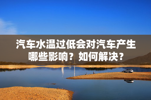 汽车水温过低会对汽车产生哪些影响？如何解决？