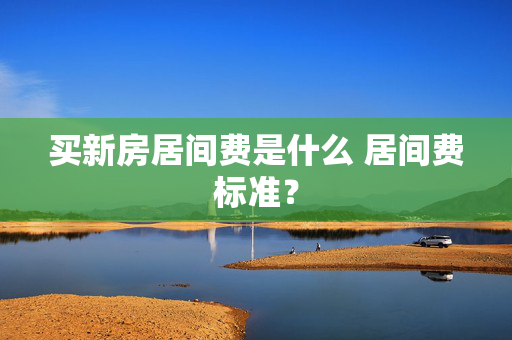 买新房居间费是什么 居间费标准？