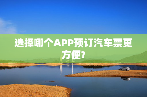 选择哪个APP预订汽车票更方便?