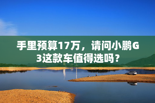 手里预算17万，请问小鹏G3这款车值得选吗？