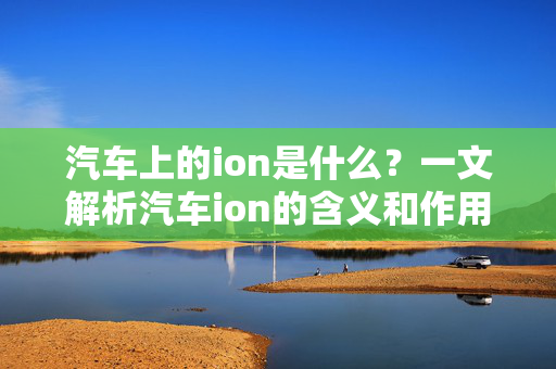 汽车上的ion是什么？一文解析汽车ion的含义和作用