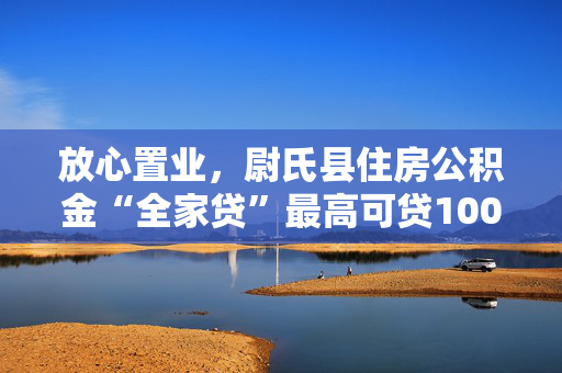 放心置业，尉氏县住房公积金“全家贷”最高可贷100万元