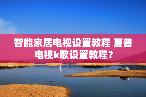 智能家居电视设置教程 夏普电视k歌设置教程？