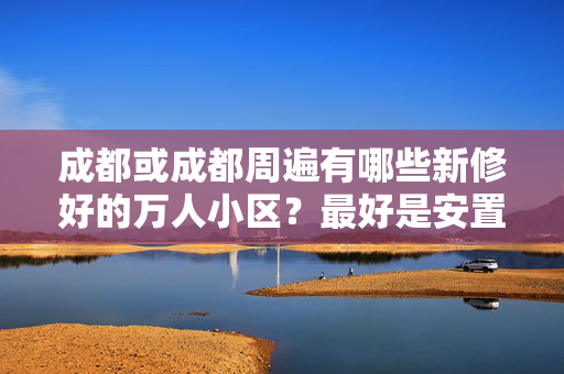 成都或成都周遍有哪些新修好的万人小区？最好是安置房？