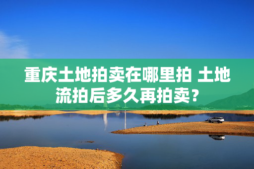 重庆土地拍卖在哪里拍 土地流拍后多久再拍卖？