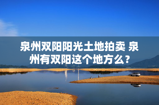 泉州双阳阳光土地拍卖 泉州有双阳这个地方么？