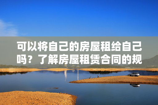 可以将自己的房屋租给自己吗？了解房屋租赁合同的规定